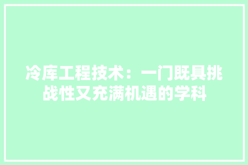 冷库工程技术：一门既具挑战性又充满机遇的学科 家居装修
