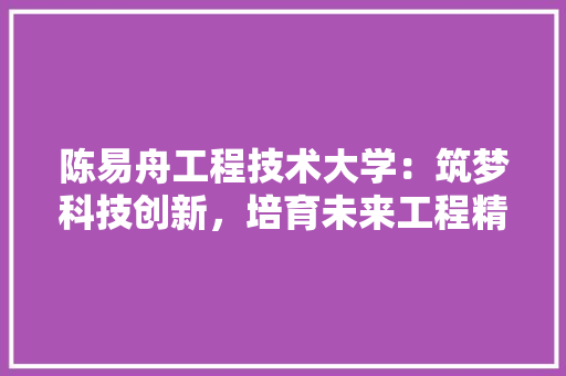陈易舟工程技术大学：筑梦科技创新，培育未来工程精英