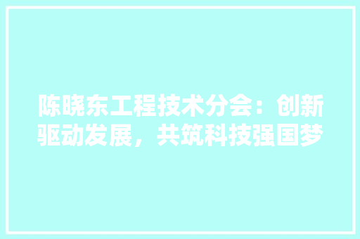 陈晓东工程技术分会：创新驱动发展，共筑科技强国梦 室内设计
