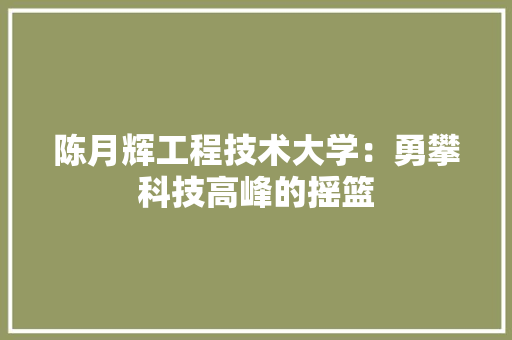 陈月辉工程技术大学：勇攀科技高峰的摇篮 室内设计