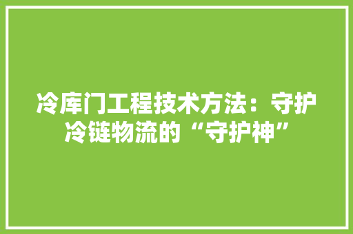 冷库门工程技术方法：守护冷链物流的“守护神” 家居装修