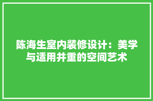 陈海生室内装修设计：美学与适用并重的空间艺术
