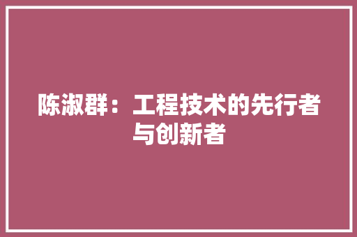 陈淑群：工程技术的先行者与创新者