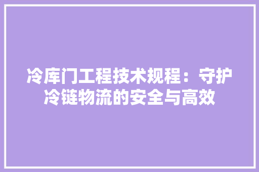 冷库门工程技术规程：守护冷链物流的安全与高效 家居装修