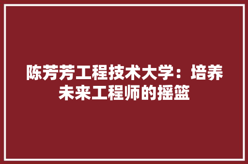 陈芳芳工程技术大学：培养未来工程师的摇篮 室内设计