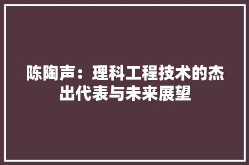 陈陶声：理科工程技术的杰出代表与未来展望