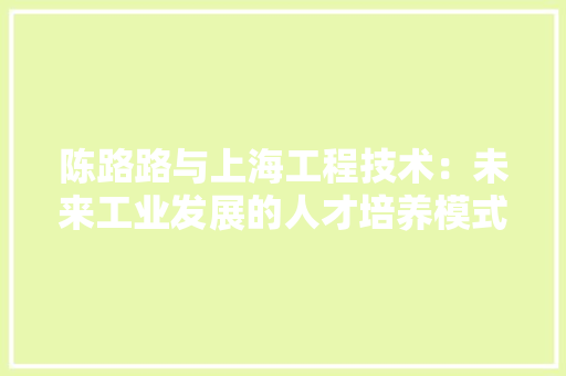 陈路路与上海工程技术：未来工业发展的人才培养模式探索 室内设计