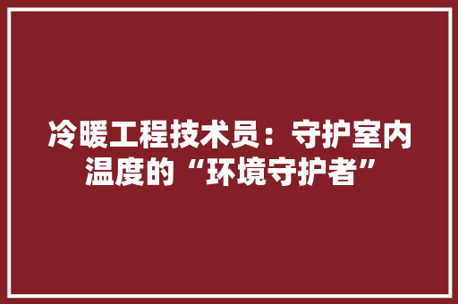 冷暖工程技术员：守护室内温度的“环境守护者” 家居装修