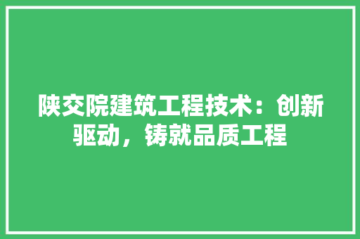陕交院建筑工程技术：创新驱动，铸就品质工程 室内设计