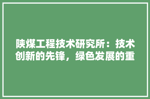 陕煤工程技术研究所：技术创新的先锋，绿色发展的重要力量
