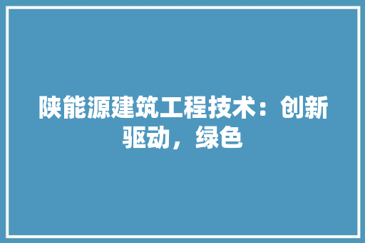 陕能源建筑工程技术：创新驱动，绿色