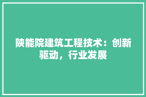 陕能院建筑工程技术：创新驱动，行业发展 室内设计