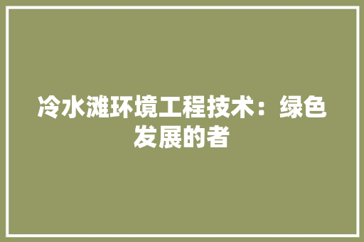 冷水滩环境工程技术：绿色发展的者