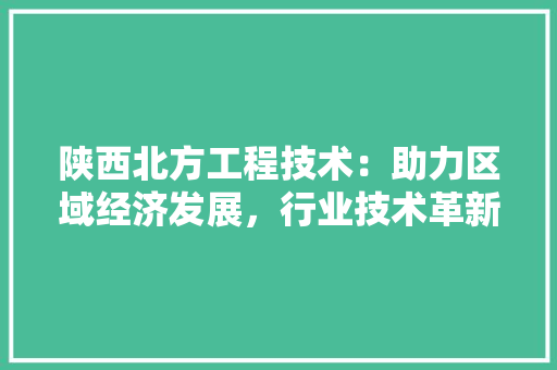 陕西北方工程技术：助力区域经济发展，行业技术革新