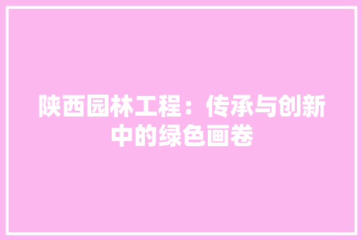 陕西园林工程：传承与创新中的绿色画卷