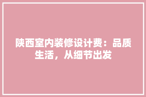 陕西室内装修设计费：品质生活，从细节出发 室内设计
