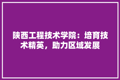 陕西工程技术学院：培育技术精英，助力区域发展 室内设计