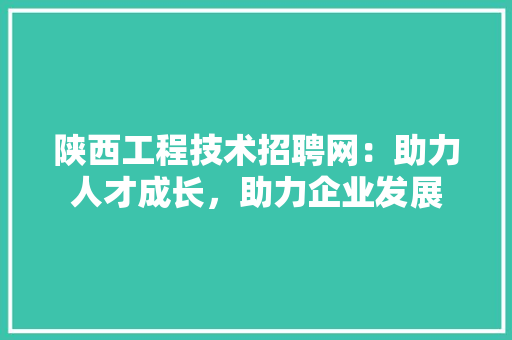 陕西工程技术招聘网：助力人才成长，助力企业发展 室内设计
