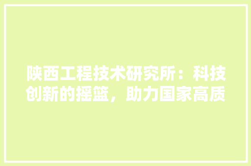 陕西工程技术研究所：科技创新的摇篮，助力国家高质量发展 室内设计