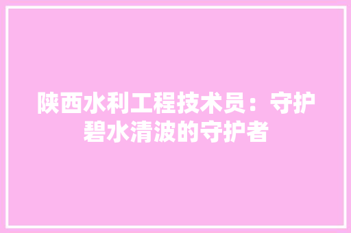 陕西水利工程技术员：守护碧水清波的守护者