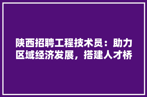 陕西招聘工程技术员：助力区域经济发展，搭建人才桥梁