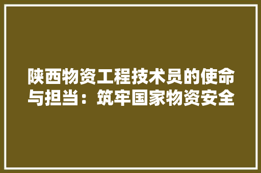 陕西物资工程技术员的使命与担当：筑牢国家物资安全防线 室内设计