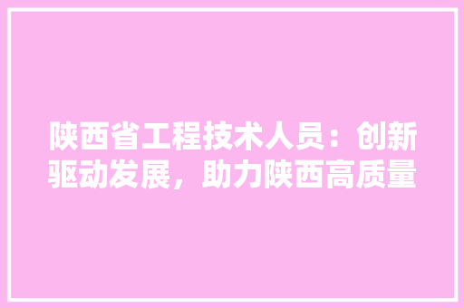 陕西省工程技术人员：创新驱动发展，助力陕西高质量发展 室内设计