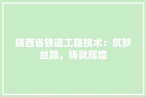 陕西省铁道工程技术：筑梦丝路，铸就辉煌