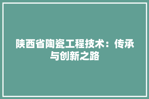 陕西省陶瓷工程技术：传承与创新之路