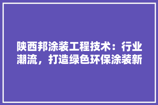 陕西邦涂装工程技术：行业潮流，打造绿色环保涂装新时代