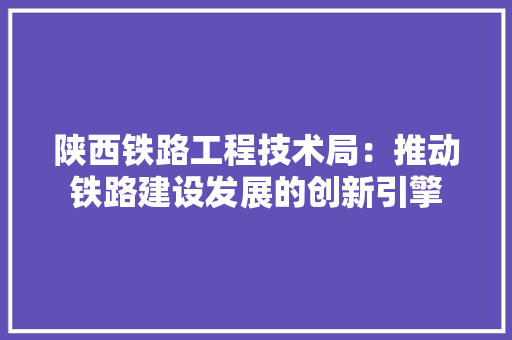 陕西铁路工程技术局：推动铁路建设发展的创新引擎 室内设计