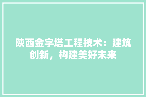 陕西金字塔工程技术：建筑创新，构建美好未来 室内设计