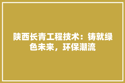 陕西长青工程技术：铸就绿色未来，环保潮流 室内设计