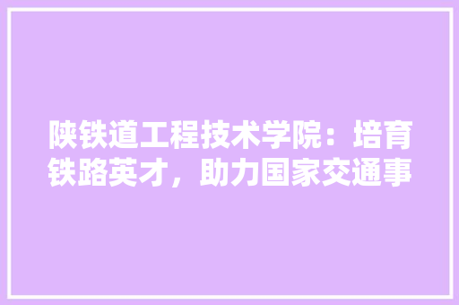 陕铁道工程技术学院：培育铁路英才，助力国家交通事业发展 室内设计