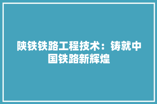 陕铁铁路工程技术：铸就中国铁路新辉煌 室内设计
