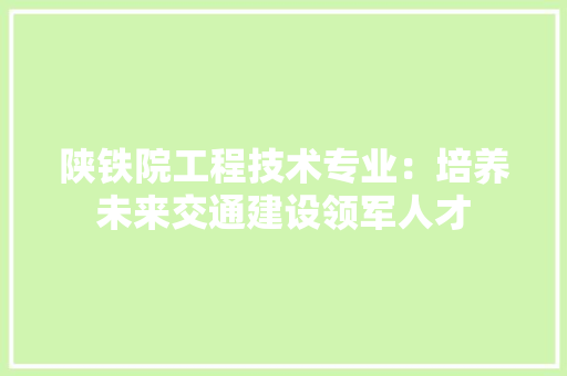 陕铁院工程技术专业：培养未来交通建设领军人才