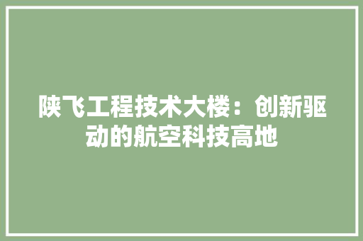 陕飞工程技术大楼：创新驱动的航空科技高地