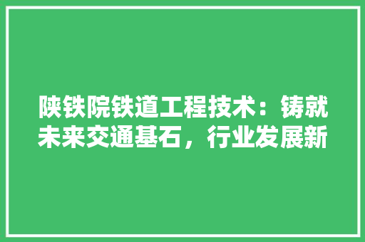 陕铁院铁道工程技术：铸就未来交通基石，行业发展新篇章
