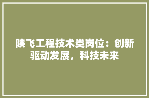 陕飞工程技术类岗位：创新驱动发展，科技未来