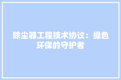 除尘器工程技术协议：绿色环保的守护者