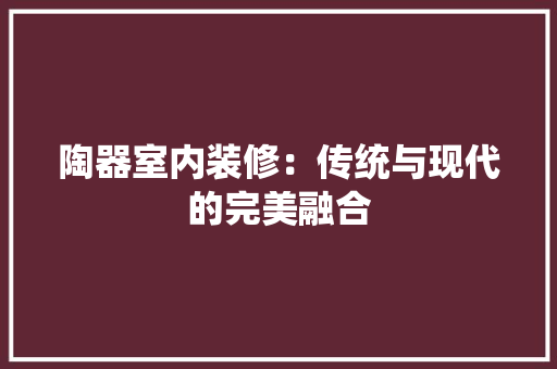 陶器室内装修：传统与现代的完美融合 室内设计
