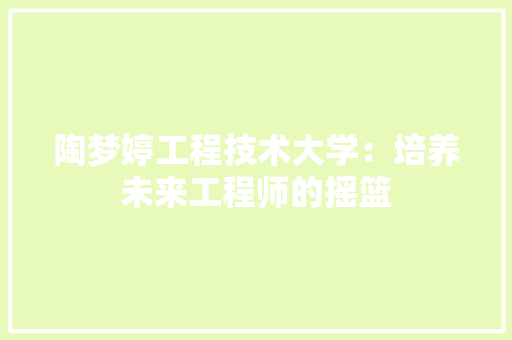 陶梦婷工程技术大学：培养未来工程师的摇篮 室内设计