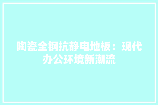 陶瓷全钢抗静电地板：现代办公环境新潮流 室内设计