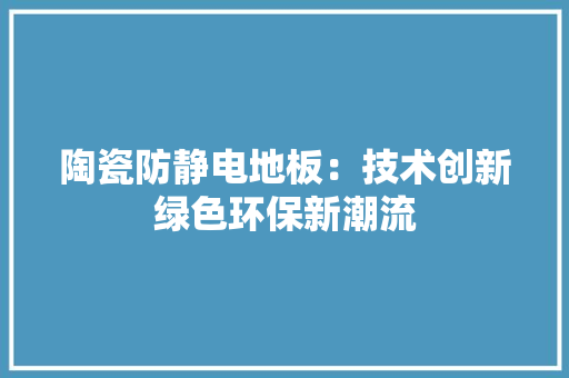 陶瓷防静电地板：技术创新绿色环保新潮流 室内设计