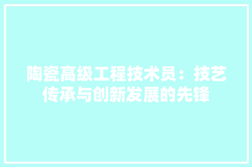 陶瓷高级工程技术员：技艺传承与创新发展的先锋
