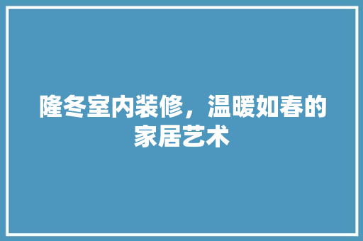 隆冬室内装修，温暖如春的家居艺术 室内设计