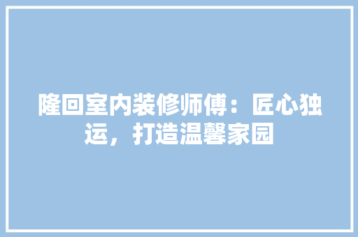 隆回室内装修师傅：匠心独运，打造温馨家园