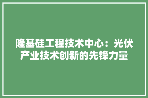 隆基硅工程技术中心：光伏产业技术创新的先锋力量 室内设计