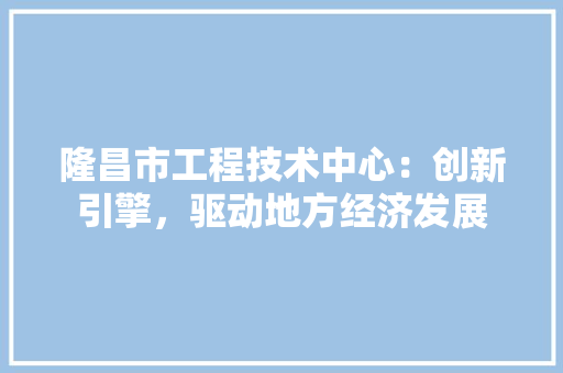 隆昌市工程技术中心：创新引擎，驱动地方经济发展 室内设计