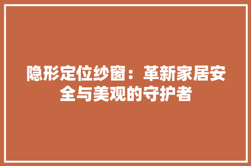 隐形定位纱窗：革新家居安全与美观的守护者
